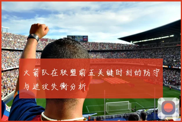 火箭队在联盟前五关键时刻的防守与进攻失衡分析