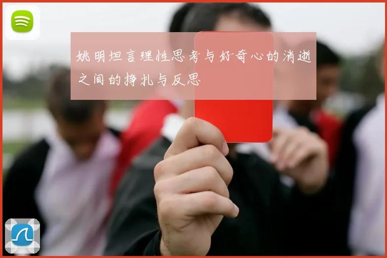 姚明坦言理性思考与好奇心的消逝之间的挣扎与反思