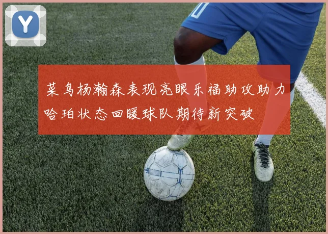 菜鸟杨瀚森表现亮眼乐福助攻助力哈珀状态回暖球队期待新突破