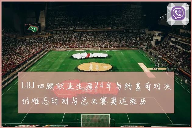 LBJ回顾职业生涯24年与约基奇对决的难忘时刻与总决赛奥运经历