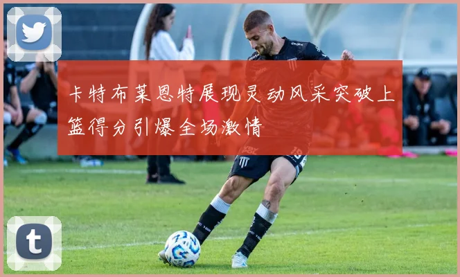 卡特布莱恩特展现灵动风采突破上篮得分引爆全场激情