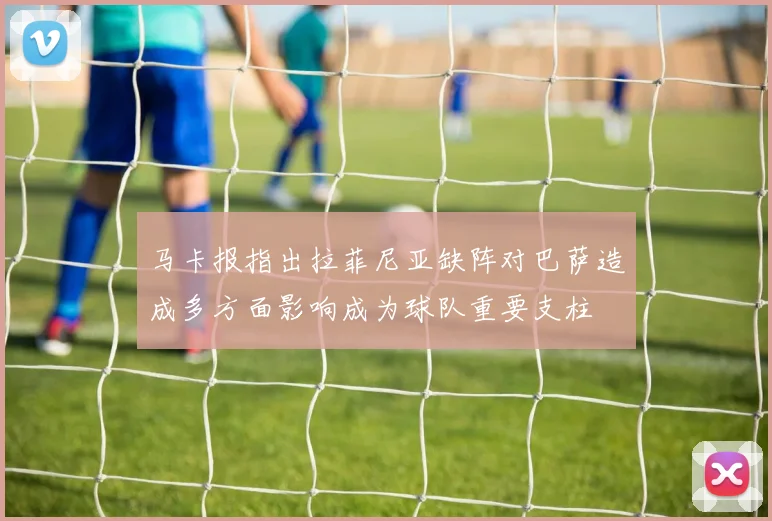 马卡报指出拉菲尼亚缺阵对巴萨造成多方面影响成为球队重要支柱