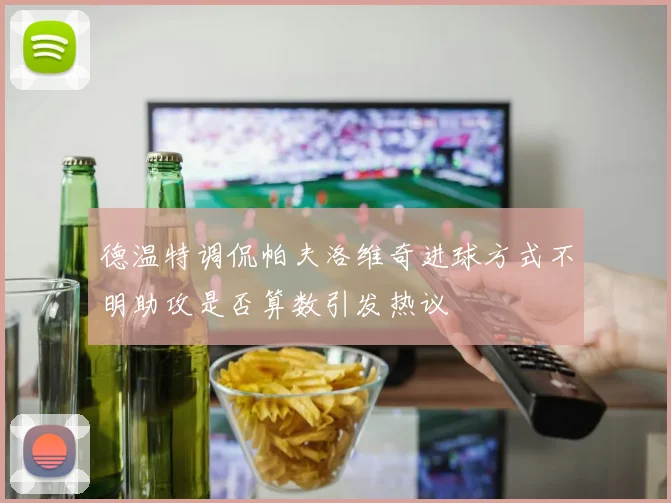 德温特调侃帕夫洛维奇进球方式不明助攻是否算数引发热议