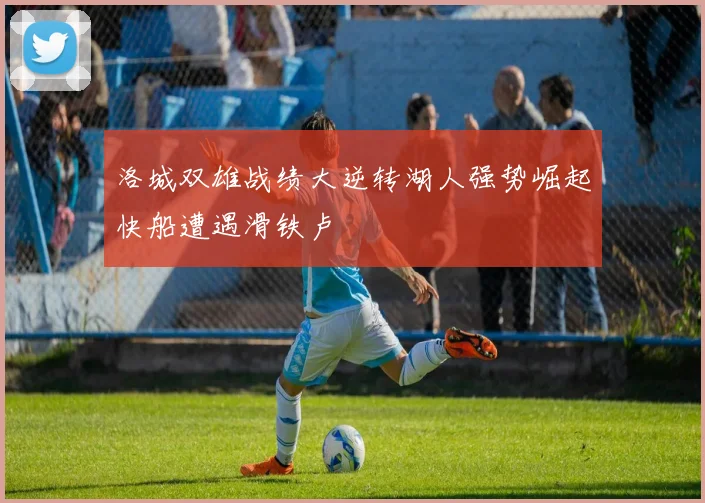 洛城双雄战绩大逆转湖人强势崛起快船遭遇滑铁卢