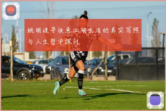 姚明追寻快意江湖生活的真实写照与人生哲学探讨
