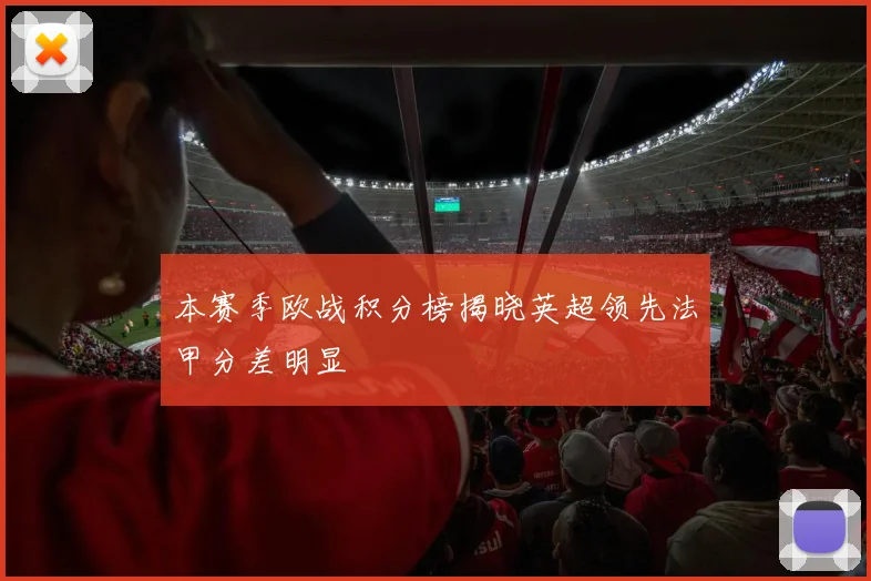 本赛季欧战积分榜揭晓英超领先法甲分差明显
