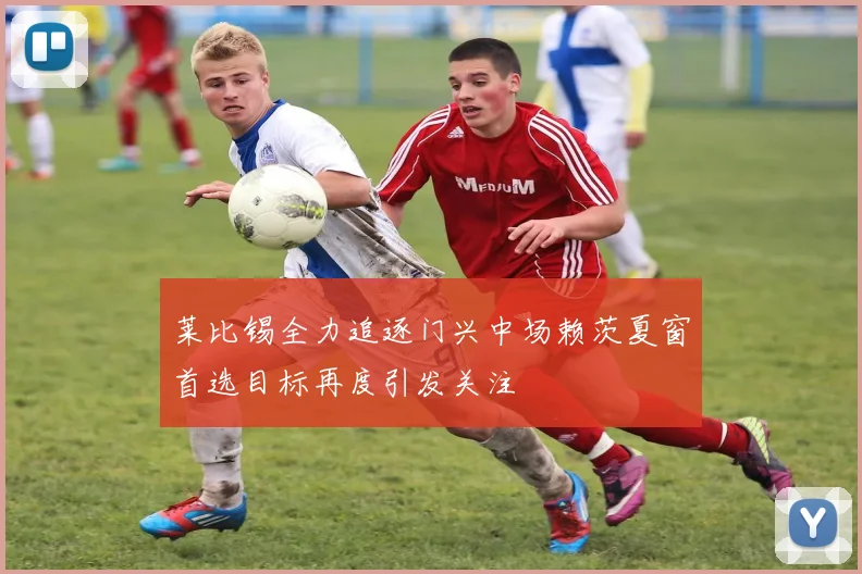 莱比锡全力追逐门兴中场赖茨夏窗首选目标再度引发关注