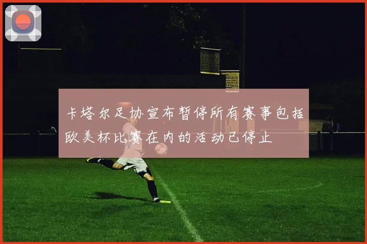 卡塔尔足协宣布暂停所有赛事包括欧美杯比赛在内的活动已停止