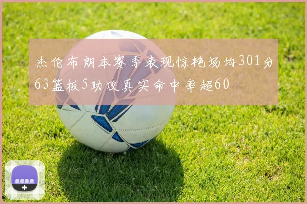 杰伦布朗本赛季表现惊艳场均301分63篮板5助攻真实命中率超60