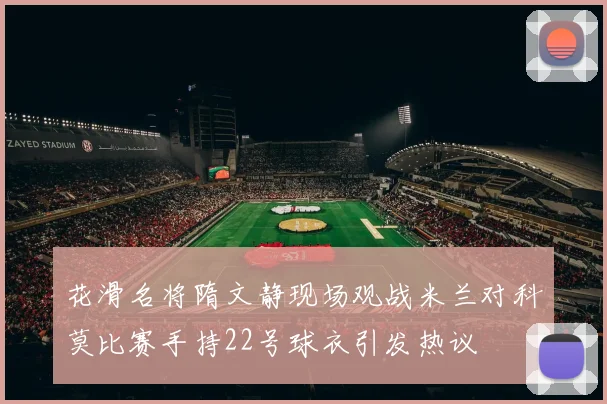 花滑名将隋文静现场观战米兰对科莫比赛手持22号球衣引发热议