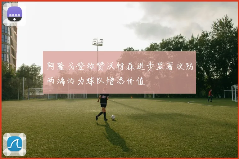 阿隆戈登称赞沃特森进步显著攻防两端均为球队增添价值