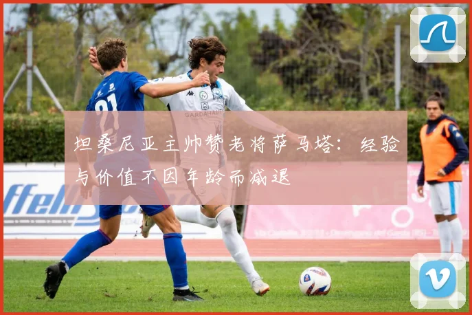 坦桑尼亚主帅赞老将萨马塔：经验与价值不因年龄而减退