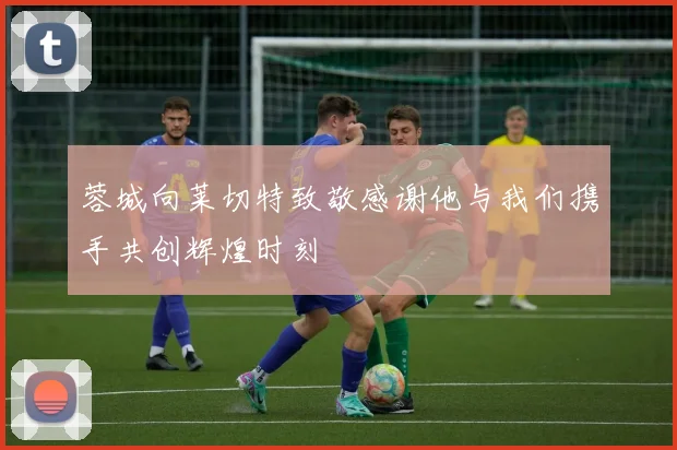 蓉城向莱切特致敬感谢他与我们携手共创辉煌时刻