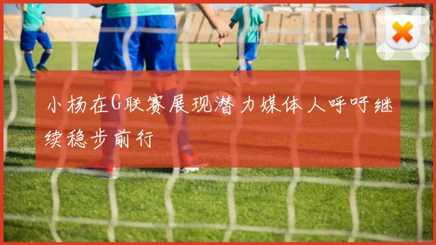 小杨在G联赛展现潜力媒体人呼吁继续稳步前行