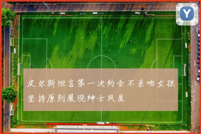 皮尔斯坦言第一次约会不亲吻女孩坚持原则展现绅士风度