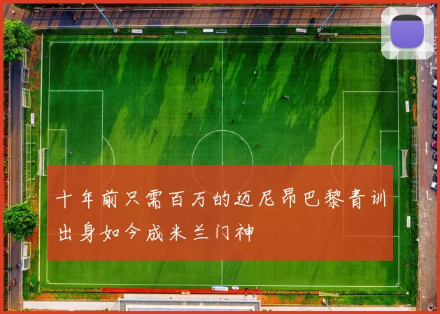 十年前只需百万的迈尼昂巴黎青训出身如今成米兰门神