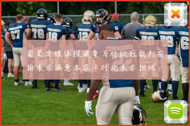 葡萄牙媒体报道皇马对欧冠裁判安排表示满意本菲卡对此表示担忧