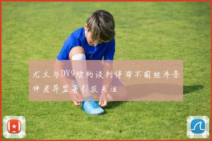 尤文与DV9续约谈判停滞不前经济条件差异显著引发关注
