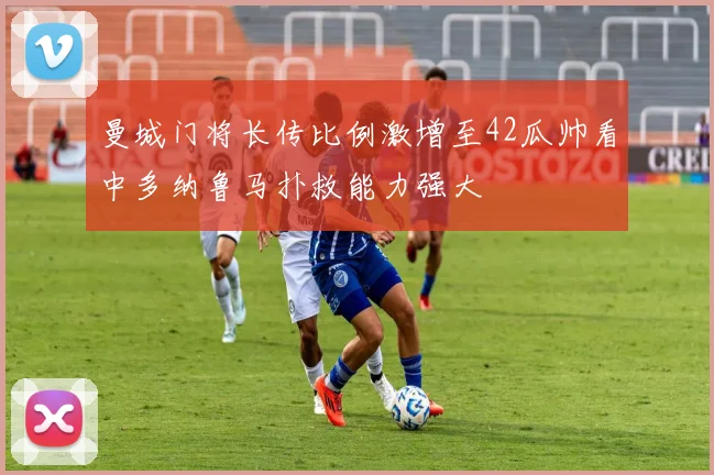 曼城门将长传比例激增至42瓜帅看中多纳鲁马扑救能力强大