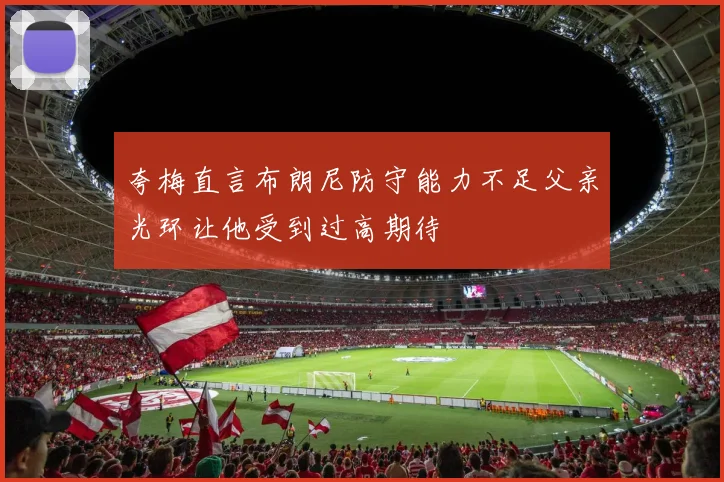 夸梅直言布朗尼防守能力不足父亲光环让他受到过高期待