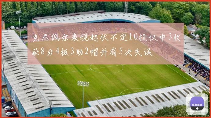克尼佩尔表现起伏不定10投仅中3收获8分4板3助2帽并有5次失误