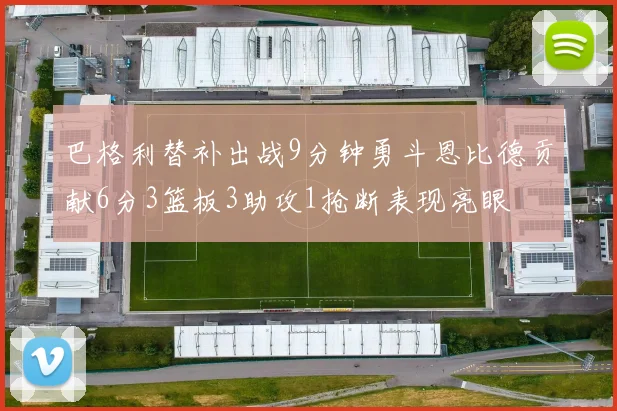 巴格利替补出战9分钟勇斗恩比德贡献6分3篮板3助攻1抢断表现亮眼